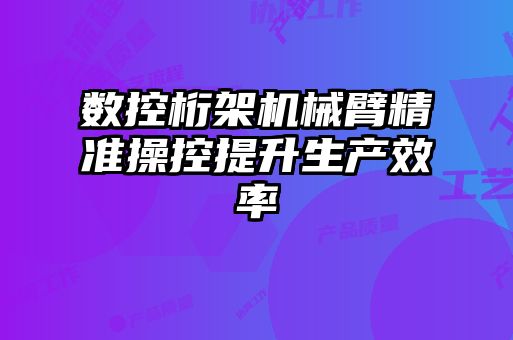 數(shù)控桁架機械臂精準操控提升生產效率