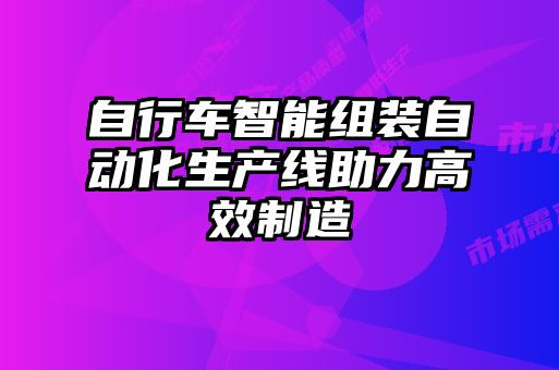 自行車(chē)智能組裝自動(dòng)化生產(chǎn)線(xiàn)助力高效制造