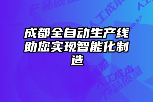 成都全自動(dòng)生產(chǎn)線(xiàn)助您實(shí)現(xiàn)智能化制造