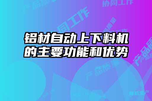 鋁材自動(dòng)上下料機(jī)的主要功能和優(yōu)勢