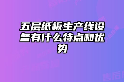 五層紙板生產線設備有什么特點和優(yōu)勢