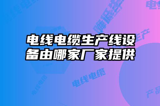 電線(xiàn)電纜生產(chǎn)線(xiàn)設(shè)備由哪家廠(chǎng)家提供