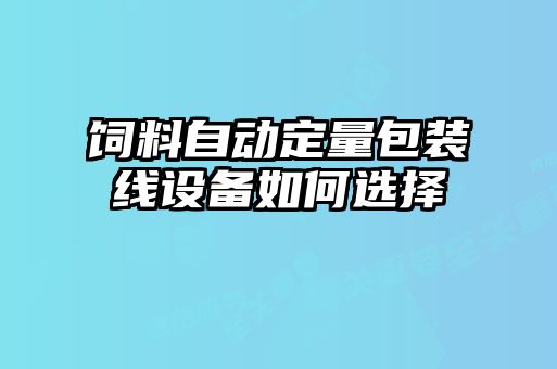 飼料自動(dòng)定量包裝線(xiàn)設(shè)備如何選擇