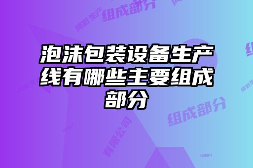 泡沫包裝設(shè)備生產(chǎn)線(xiàn)有哪些主要組成部分