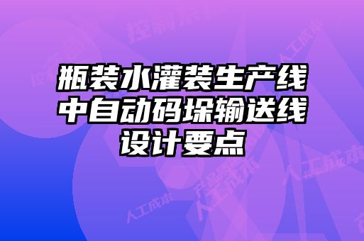 瓶裝水灌裝生產(chǎn)線(xiàn)中自動(dòng)碼垛輸送線(xiàn)設(shè)計(jì)要點(diǎn)