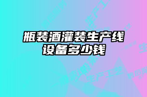 瓶裝酒灌裝生產(chǎn)線設備多少錢