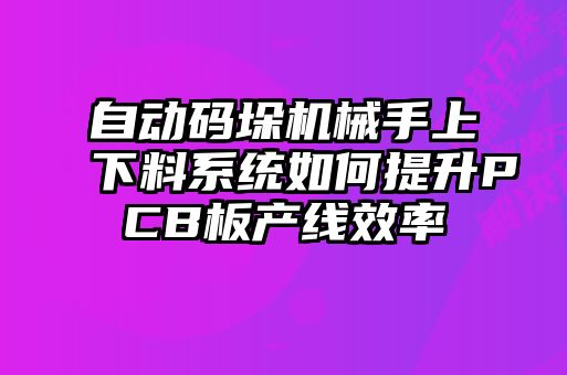 自動(dòng)碼垛機(jī)械手上下料系統(tǒng)如何提升PCB板產(chǎn)線(xiàn)效率