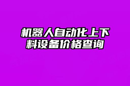 機(jī)器人自動(dòng)化上下料設(shè)備價(jià)格查詢(xún)