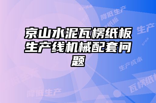 京山水泥瓦楞紙板生產(chǎn)線(xiàn)機(jī)械配套問(wèn)題