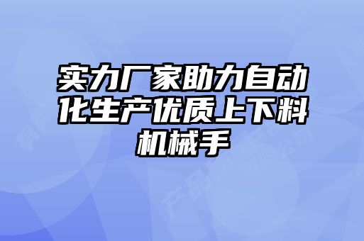 實力廠家助力自動化生產(chǎn)優(yōu)質上下料機械手