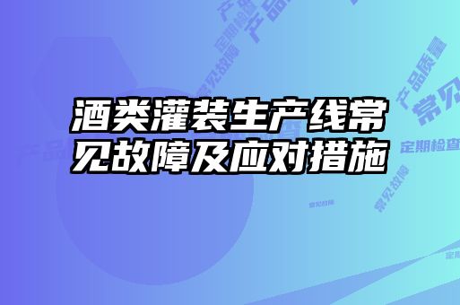 酒類(lèi)灌裝生產(chǎn)線(xiàn)常見(jiàn)故障及應(yīng)對(duì)措施