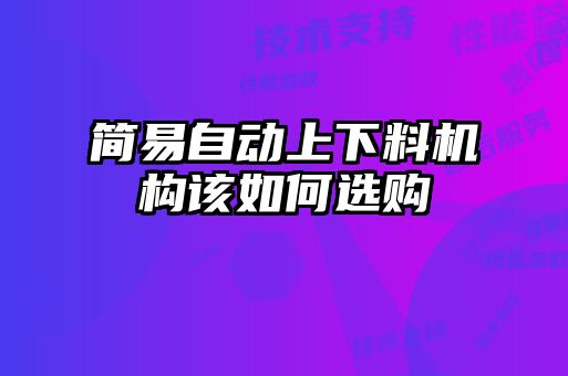 簡(jiǎn)易自動(dòng)上下料機(jī)構(gòu)該如何選購