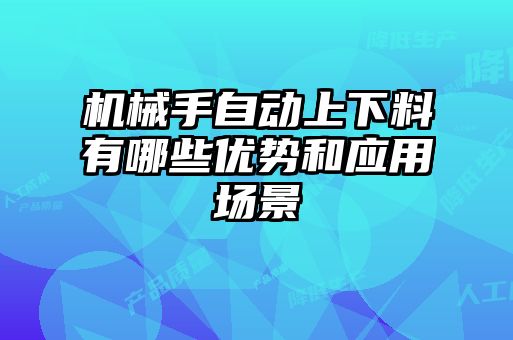 機(jī)械手自動(dòng)上下料有哪些優(yōu)勢和應(yīng)用場景