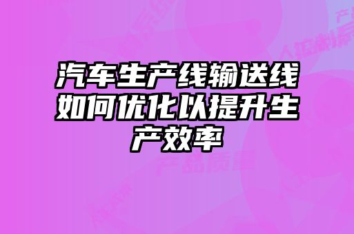 汽車(chē)生產(chǎn)線輸送線如何優(yōu)化以提升生產(chǎn)效率