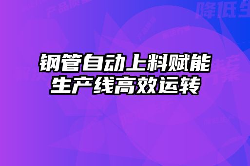鋼管自動上料賦能生產(chǎn)線高效運轉